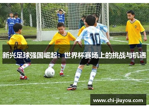 新兴足球强国崛起：世界杯赛场上的挑战与机遇