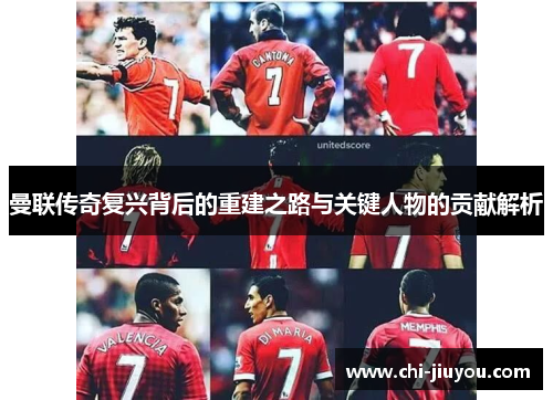 曼联传奇复兴背后的重建之路与关键人物的贡献解析