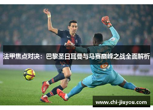 法甲焦点对决：巴黎圣日耳曼与马赛巅峰之战全面解析