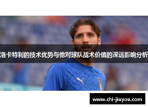 洛卡特利的技术优势与他对球队战术价值的深远影响分析