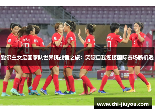 爱尔兰女足国家队世界挑战者之旅：突破自我迎接国际赛场新机遇