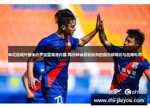 申花绯闻外援米内罗加盟海港内幕 揭示转会背后复杂的俱乐部博弈与战略布局