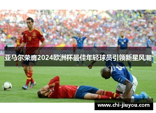 亚马尔荣膺2024欧洲杯最佳年轻球员引领新星风潮