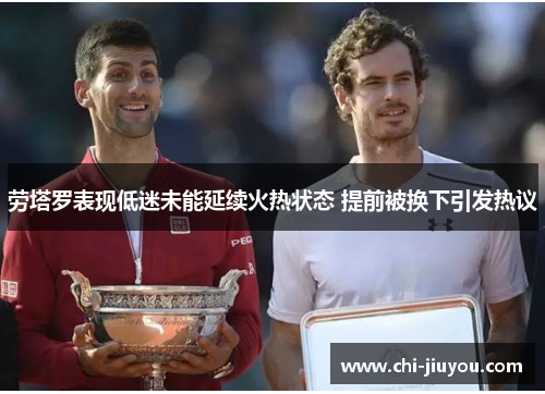 劳塔罗表现低迷未能延续火热状态 提前被换下引发热议 劳塔罗表现低迷未能延续火热状态 提前被换下引发热议