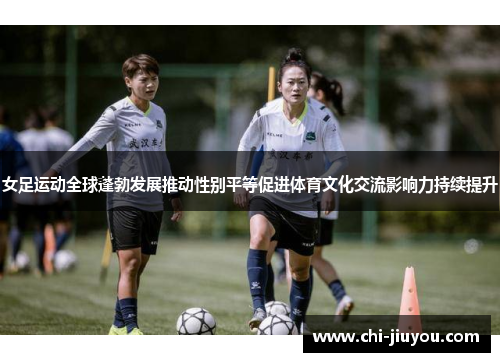 女足运动全球蓬勃发展推动性别平等促进体育文化交流影响力持续提升