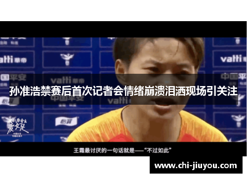 孙准浩禁赛后首次记者会情绪崩溃泪洒现场引关注