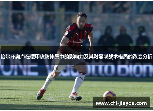 恰尔汗奥卢在德甲攻防体系中的影响力及其对曼联战术格局的改变分析