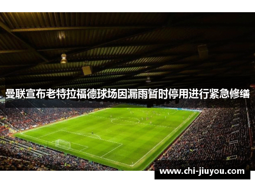 曼联宣布老特拉福德球场因漏雨暂时停用进行紧急修缮