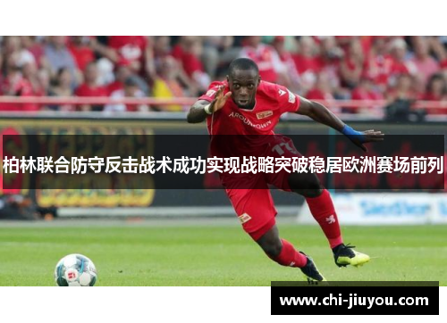 柏林联合防守反击战术成功实现战略突破稳居欧洲赛场前列