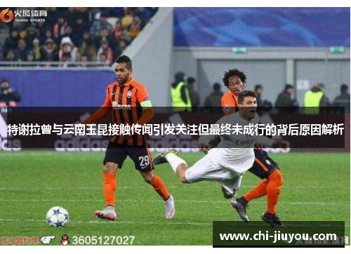 特谢拉曾与云南玉昆接触传闻引发关注但最终未成行的背后原因解析