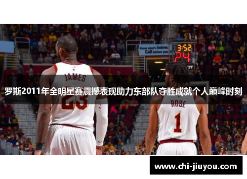 罗斯2011年全明星赛震撼表现助力东部队夺胜成就个人巅峰时刻