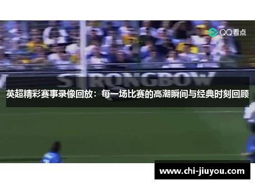 英超精彩赛事录像回放：每一场比赛的高潮瞬间与经典时刻回顾