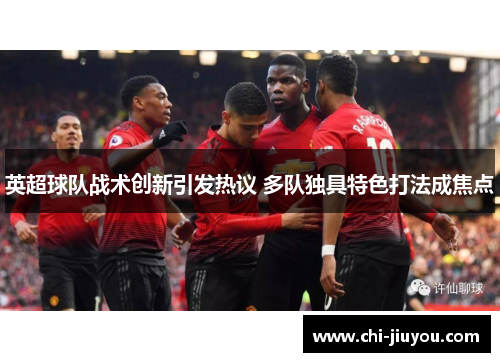 英超球队战术创新引发热议 多队独具特色打法成焦点