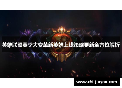 英雄联盟赛季大变革新英雄上线策略更新全方位解析