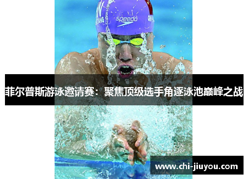 菲尔普斯游泳邀请赛：聚焦顶级选手角逐泳池巅峰之战