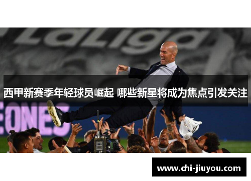 西甲新赛季年轻球员崛起 哪些新星将成为焦点引发关注