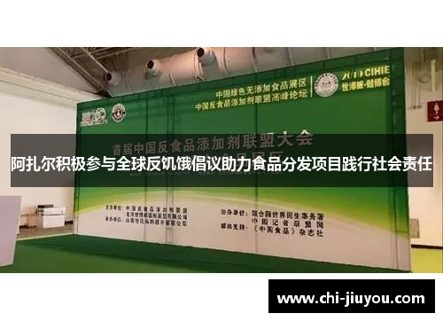 阿扎尔积极参与全球反饥饿倡议助力食品分发项目践行社会责任