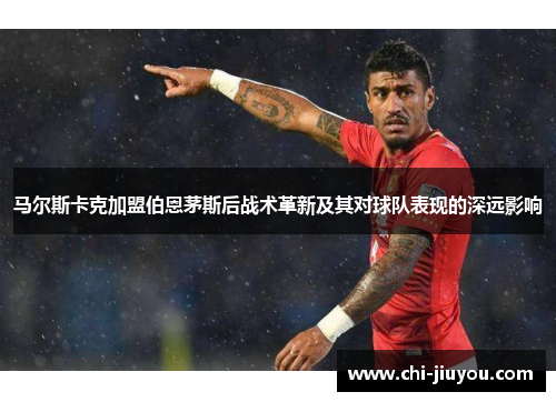 马尔斯卡克加盟伯恩茅斯后战术革新及其对球队表现的深远影响