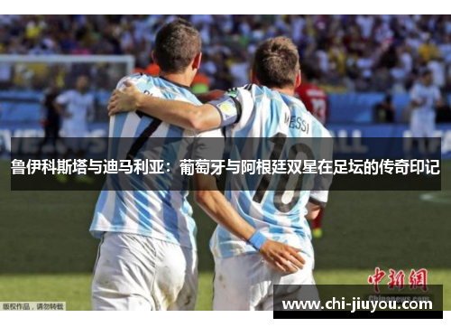 鲁伊科斯塔与迪马利亚：葡萄牙与阿根廷双星在足坛的传奇印记