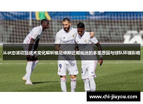 从状态波动到战术变化解析维尼修斯近期低迷的多重原因与球队环境影响 从状态波动到战术变化解析维尼修斯近期低迷的多重原因与球队环境影响